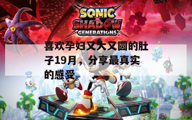 喜欢孕妇又大又圆的肚子19月，分享最真实的感受