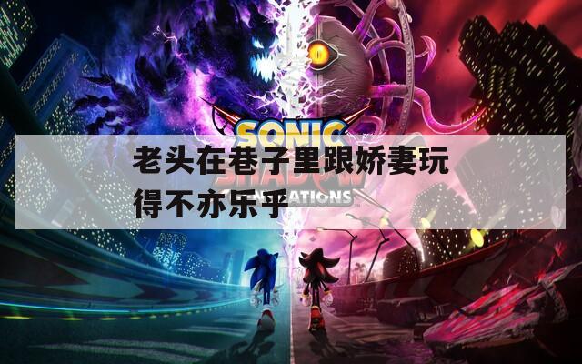 老头在巷子里跟娇妻玩得不亦乐乎