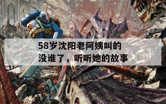 58岁沈阳老阿姨叫的没谁了，听听她的故事