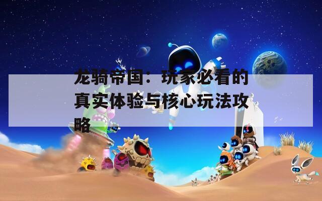龙骑帝国：玩家必看的真实体验与核心玩法攻略