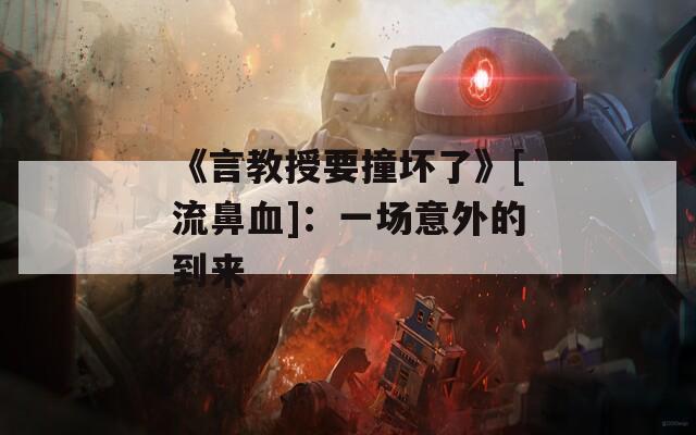 《言教授要撞坏了》[流鼻血]：一场意外的到来