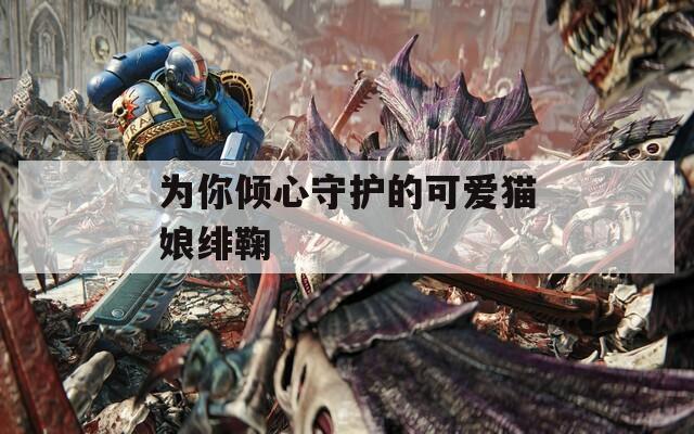 为你倾心守护的可爱猫娘绯鞠
