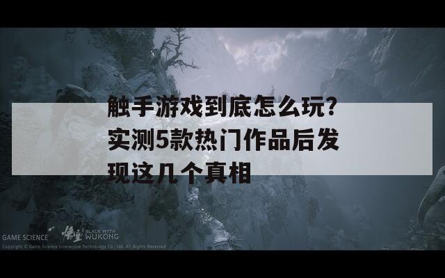 触手游戏到底怎么玩？实测5款热门作品后发现这几个真相