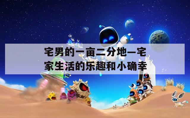 宅男的一亩二分地—宅家生活的乐趣和小确幸