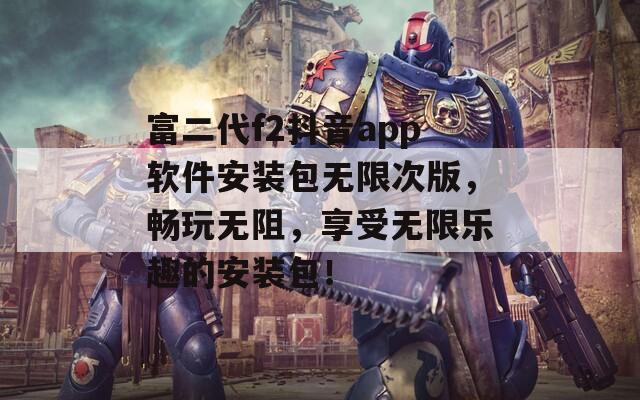 富二代f2抖音app软件安装包无限次版，畅玩无阻，享受无限乐趣的安装包！