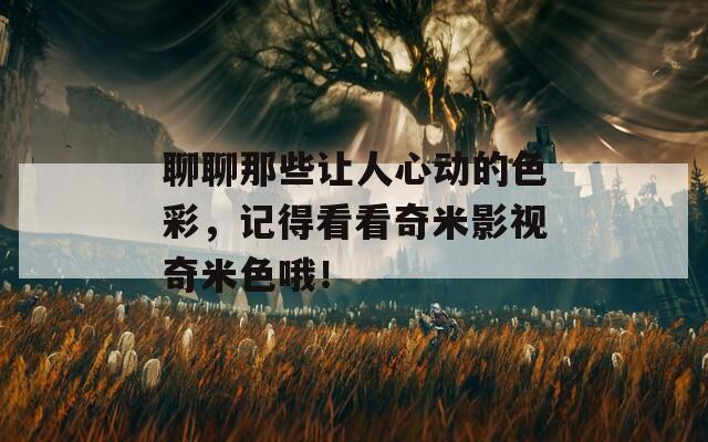 聊聊那些让人心动的色彩，记得看看奇米影视奇米色哦！
