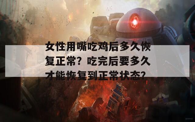 女性用嘴吃鸡后多久恢复正常？吃完后要多久才能恢复到正常状态？