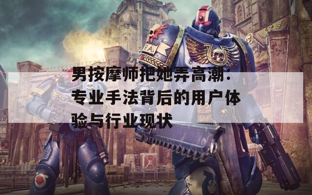 男按摩师把她弄高潮：专业手法背后的用户体验与行业现状