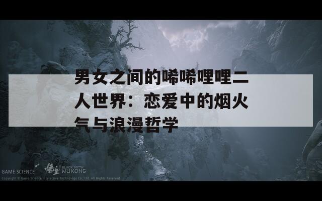 男女之间的唏唏哩哩二人世界：恋爱中的烟火气与浪漫哲学