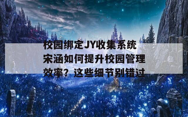 校园绑定JY收集系统宋涵如何提升校园管理效率？这些细节别错过