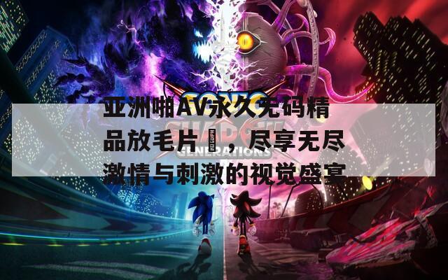 亚洲啪AV永久无码精品放毛片〇，尽享无尽激情与刺激的视觉盛宴