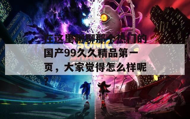 在这里聊聊那个热门的国产99久久精品第一页，大家觉得怎么样呢？