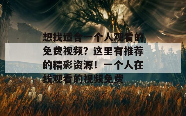 想找适合一个人观看的免费视频？这里有推荐的精彩资源！一个人在线观看的视频免费