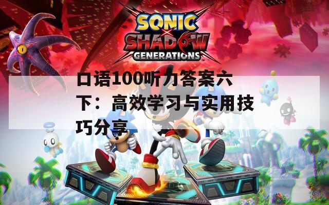 口语100听力答案六下：高效学习与实用技巧分享