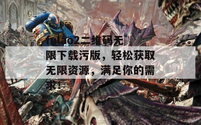 fulao2二维码无限下载污版，轻松获取无限资源，满足你的需求！