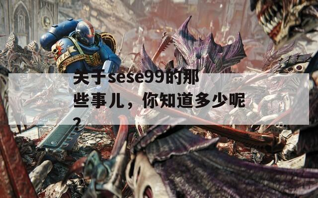 关于sese99的那些事儿，你知道多少呢？
