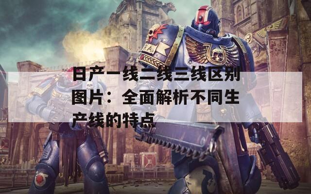 日产一线二线三线区别图片：全面解析不同生产线的特点