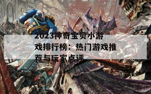 2023神奇宝贝小游戏排行榜：热门游戏推荐与玩家点评