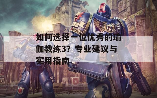如何选择一位优秀的瑜伽教练3？专业建议与实用指南