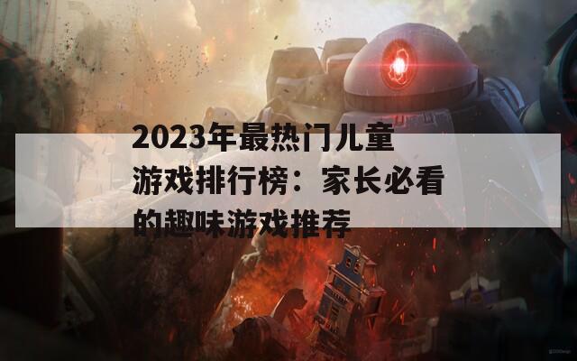 2023年最热门儿童游戏排行榜：家长必看的趣味游戏推荐