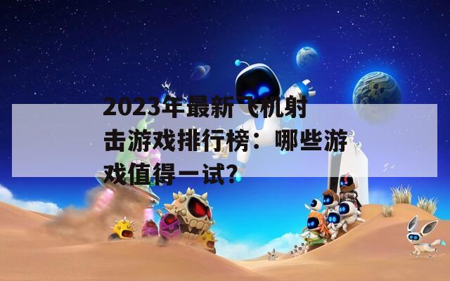 2023年最新飞机射击游戏排行榜：哪些游戏值得一试？