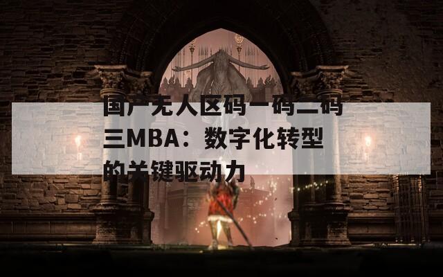 国产无人区码一码二码三MBA：数字化转型的关键驱动力