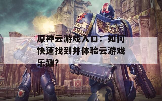 原神云游戏入口：如何快速找到并体验云游戏乐趣？