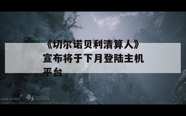 《切尔诺贝利清算人》宣布将于下月登陆主机平台
