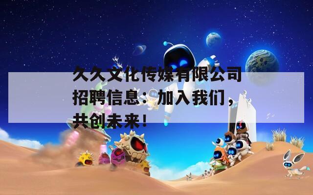 久久文化传媒有限公司招聘信息：加入我们，共创未来！
