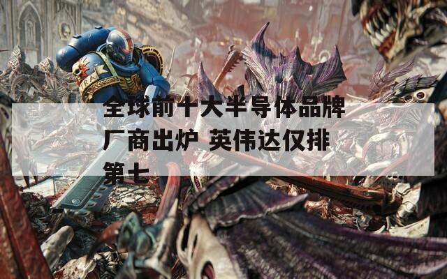 全球前十大半导体品牌厂商出炉 英伟达仅排第七