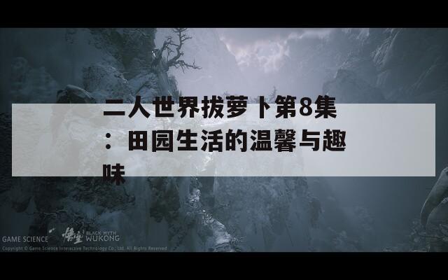 二人世界拔萝卜第8集：田园生活的温馨与趣味