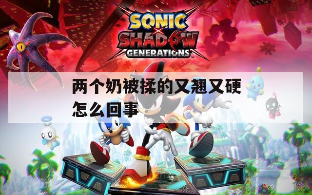 两个奶被揉的又翘又硬怎么回事