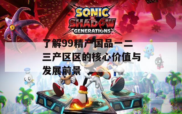 了解99精产国品一二三产区区的核心价值与发展前景