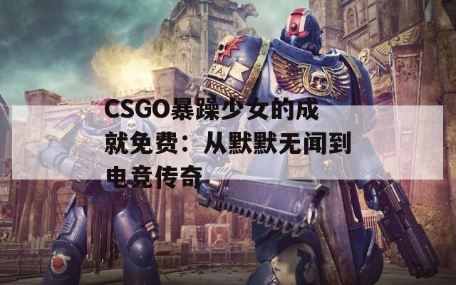 CSGO暴躁少女的成就免费：从默默无闻到电竞传奇