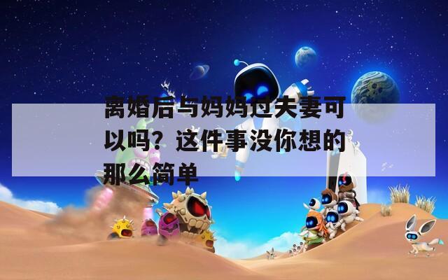 离婚后与妈妈过夫妻可以吗？这件事没你想的那么简单