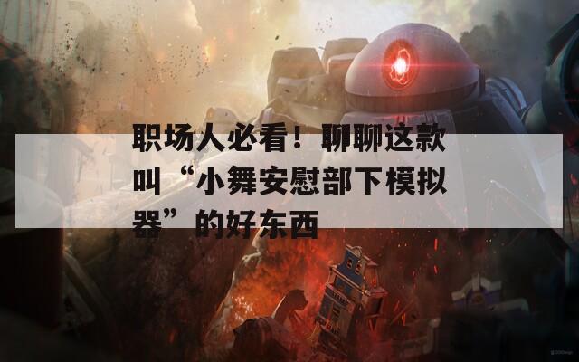 职场人必看！聊聊这款叫“小舞安慰部下模拟器”的好东西