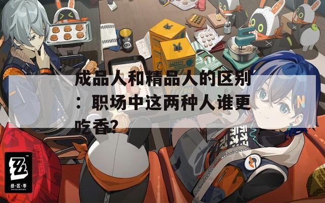 成品人和精品人的区别：职场中这两种人谁更吃香？