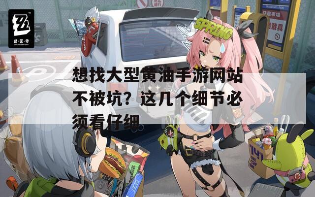 想找大型黄油手游网站不被坑？这几个细节必须看仔细