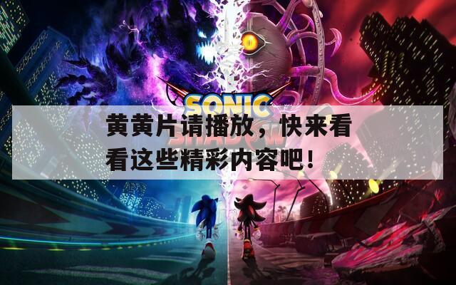 黄黄片请播放，快来看看这些精彩内容吧！