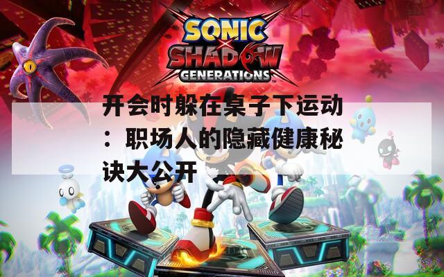 开会时躲在桌子下运动：职场人的隐藏健康秘诀大公开