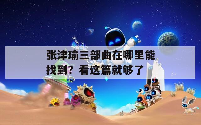 张津瑜三部曲在哪里能找到？看这篇就够了