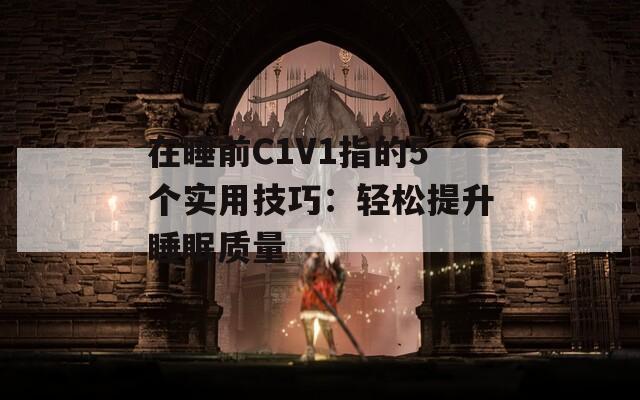 在睡前C1V1指的5个实用技巧：轻松提升睡眠质量