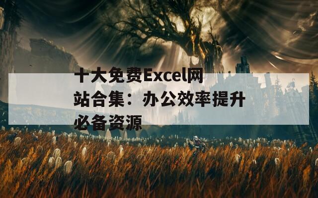 十大免费Excel网站合集：办公效率提升必备资源