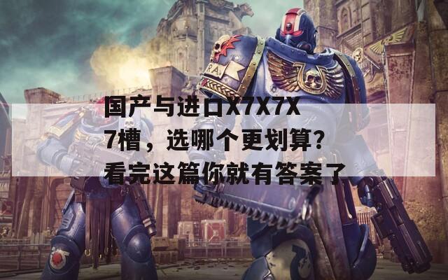 国产与进口X7X7X7槽，选哪个更划算？看完这篇你就有答案了