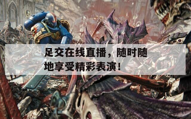 足交在线直播，随时随地享受精彩表演！