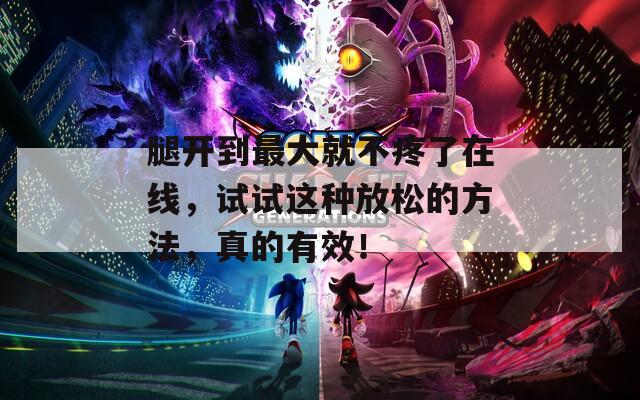 腿开到最大就不疼了在线，试试这种放松的方法，真的有效！