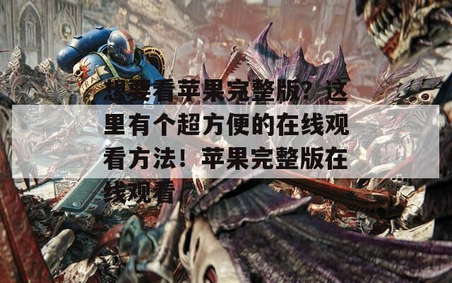 想要看苹果完整版？这里有个超方便的在线观看方法！苹果完整版在线观看