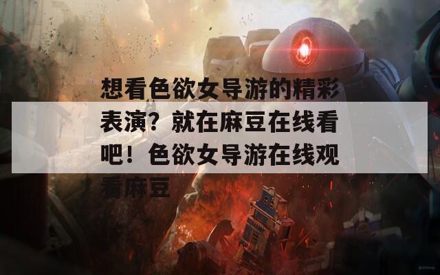 想看色欲女导游的精彩表演？就在麻豆在线看吧！色欲女导游在线观看麻豆