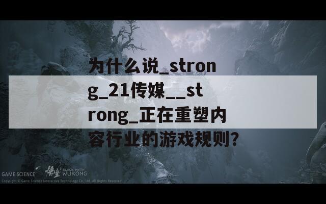 为什么说_strong_21传媒__strong_正在重塑内容行业的游戏规则？