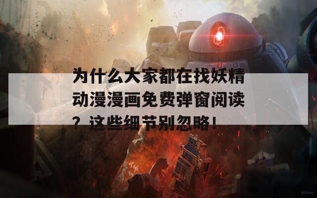为什么大家都在找妖精动漫漫画免费弹窗阅读？这些细节别忽略！